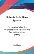 Bohmische Militar-Sprache: Ein Handbuch Fur Den Vorgesetzten Im Verkehre Mit Den Untergebenen (1898)