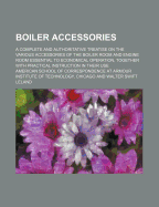 Boiler Accessories: A Complete and Authoritative Treatise on the Various Accessories of the Boiler Room and Engine Room Essential to Economical Operation, Together with Practical Instruction in Their Use