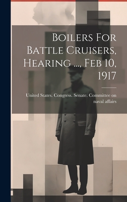 Boilers For Battle Cruisers, Hearing ..., Feb 10, 1917 - United States Congress Senate Comm (Creator)