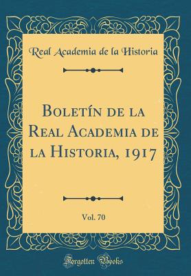 Boletin de la Real Academia de la Historia, 1917, Vol. 70 (Classic Reprint) - Historia, Real Academia de la