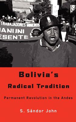 Bolivia's Radical Tradition: Permanent Revolution in the Andes - John, S Sandor