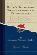 Bolley's Handbuch Der Technisch-Chemischen Untersuchungen: Eine Anleitung Zur PR?fung Und Werthbestimmung Der Im Gesammten Gewerbswesen Oder Der Hauswirthschaft Vorkommenden Und Zur Chemischen Untersuchung Geeigneten Natur-Und Kunsterzeugnisse