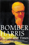 Bomber Harris His Life and Times: The Biography of Marshal of the Royal Air Force Sir Arthur Harris, the Wartime Chief of Bomber Command