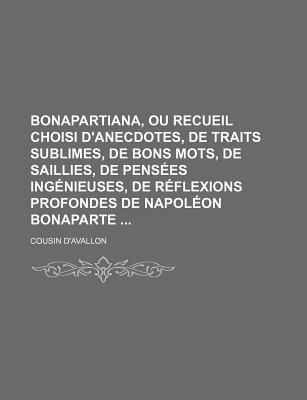 Bonapartiana, Ou Recueil Choisi d'Anecdotes, de Traits Sublimes, de Bons Mots, de Saillies, de Pens?es Ing?nieuses, de R?flexions Profondes de Napol?on Bonaparte: Avec Un Aper?u Des Actions Les Plus Belles Et Les Plus ?clatantes de Sa Vie - D'Avallon, Cousin