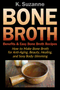 Bone Broth Benefits & Easy Bone Broth Recipes: How to Make Bone Broth for Anti-Aging, Beauty, Healing, and Sexy Body-Slimming