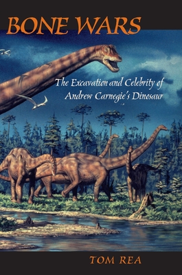 Bone Wars: The Excavation and Celebrity of Andrew Carnegie's Dinosaur - Rea, Tom