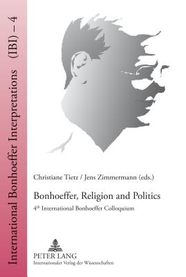Bonhoeffer, Religion and Politics: 4 th  International Bonhoeffer Colloquium - Tietz, Christiane (Editor), and Zimmermann, Jens (Editor)