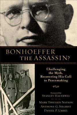 Bonhoeffer the Assassin?: Challenging the Myth, Recovering His Call to Peacemaking - Nation, Mark Thiessen, and Siegrist, Anthony G, and Umbel, Daniel P