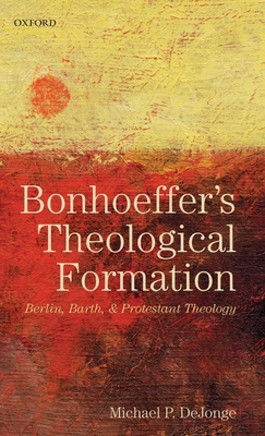Bonhoeffer's Theological Formation: Berlin, Barth, and Protestant Theology - DeJonge, Michael P.
