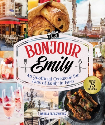 Bonjour Emily: An Unofficial Cookbook for Fans of Emily in Paris - Clearwater, Dahlia