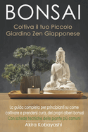 BONSAI - Coltiva il tuo Piccolo Giardino Zen Giapponese: La guida completa per principianti su come coltivare e prendersi cura, dei propri alberi bonsai. Con schede tecniche delle piante pi comuni