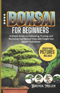 Bonsai for beginners: A Simple Guide on Cultivating, Pruning and Nurturing Your Bonsai Trees with Insight into Secret Techniques