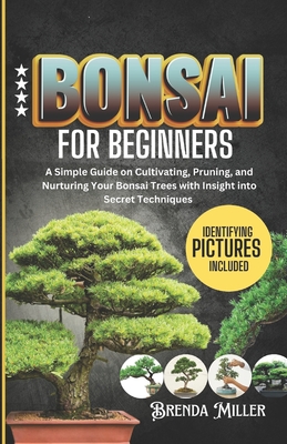 Bonsai for beginners: A Simple Guide on Cultivating, Pruning and Nurturing Your Bonsai Trees with Insight into Secret Techniques - Miller, Brenda