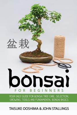 Bonsai for Beginners Book: Your Daily Guide for Bonsai Tree Care, Selection, Growing, Tools and Fundamental Bonsai Basics - Stallings, John, and Ooshima, Taisuke