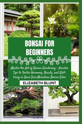 Bonsai for Beginners: Master the Art of Bonsai Gardening - Insider Tips to Foster Harmony, Beauty, and Well-being in Your Own Miniature Bonsai Eden - Blunt, Elizabeth