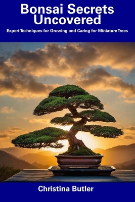 Bonsai Secrets Uncovered: Expert Techniques for Growing and Caring for Miniature Trees - Butler, Christina