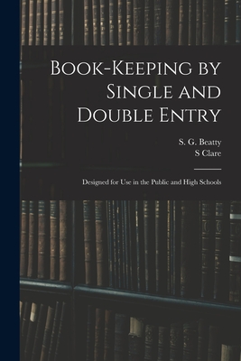 Book-keeping by Single and Double Entry: Designed for Use in the Public and High Schools - Beatty, S G (Samuel G ) B 1835 (Creator), and Clare, S