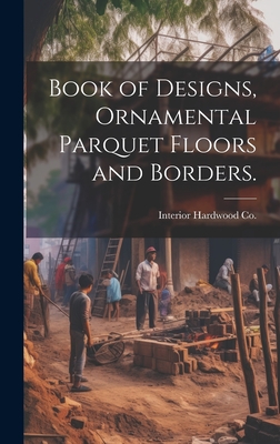 Book of Designs, Ornamental Parquet Floors and Borders. - Interior Hardwood Co (Creator)