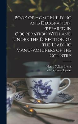 Book of Home Building and Decoration, Prepared in Cooperation With and Under the Direction of the Leading Manufacturers of the Country - Brown, Henry Collins, and Lyman, Clara Brown