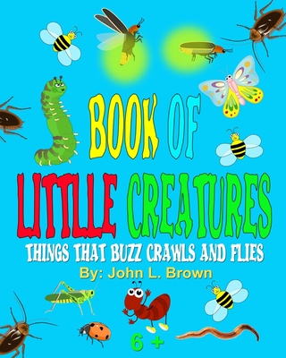 Book Of Little Creatures: Things That Buzz, Crawls, And Flies - Brown, John L