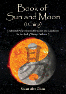 Book of Sun and Moon (I Ching) Volume I: Traditional Perspectives on Divination and Calculation &#8232;for the Book of Changes
