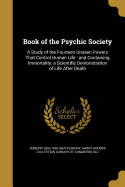 Book of the Psychic Society: A Study of the Fourteen Unseen Powers That Control Human Life: and Containing Immortality, a Scientific Demonstration of Life After Death