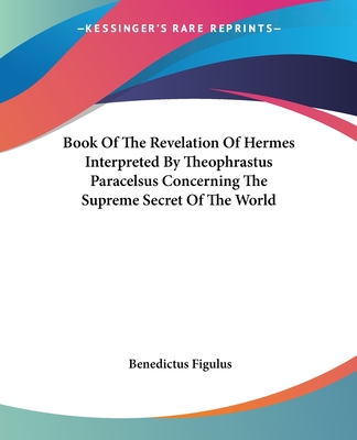 Book Of The Revelation Of Hermes Interpreted By Theophrastus Paracelsus Concerning The Supreme Secret Of The World - Figulus, Benedictus