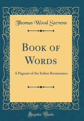 Book of Words: A Pageant of the Italian Renaissance (Classic Reprint) - Stevens, Thomas Wood