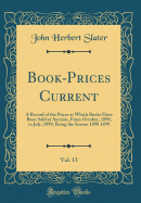 Book-Prices Current, Vol. 13: A Record of the Prices at Which Books Have Been Sold at Auction, from October, 1898, to July, 1899, Being the Season 1898 1899 (Classic Reprint)