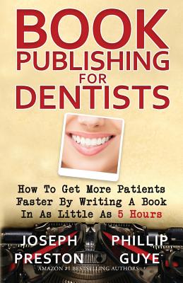 Book Publishing for Dentists: How to Get More Patients Faster by Writing a Book in as Little as 5 Hours - Preston, Joseph, and Guye, Phillip