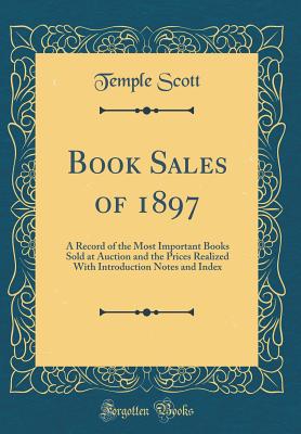 Book Sales of 1897: A Record of the Most Important Books Sold at Auction and the Prices Realized with Introduction Notes and Index (Classic Reprint) - Scott, Temple