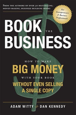 Book the Business: How to Make Big Money with Your Book Without Even Selling a Single Copy - Witty, Adam, and Kennedy, Dan S