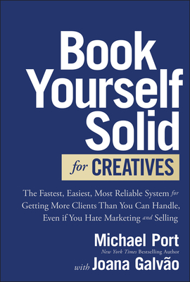 Book Yourself Solid for Creatives: The Fastest, Easiest, Most Reliable System for Getting More Clients Than You Can Handle, Even If You Hate Marketing and Selling - Port, Michael, and Galvao, Joana