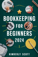Bookkeeping For Beginners 2024: Cultivating Financial Mastery - A Comprehensive Guide to Bookkeeping Essentials for Business Success