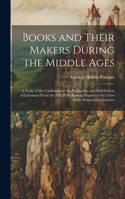 Books and Their Makers During the Middle Ages: A Study of the Conditions of the Production and Distribution of Literature From the Fall of the Roman Empire to the Close of the Seventeenth Century - Putnam, George Haven
