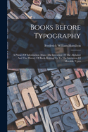 Books Before Typography: A Primer Of Information About The Invention Of The Alphabet And The History Of Book-making Up To The Invention Of Movable Types