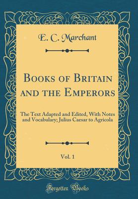 Books of Britain and the Emperors, Vol. 1: The Text Adapted and Edited, with Notes and Vocabulary; Julius Caesar to Agricola (Classic Reprint) - Marchant, E C