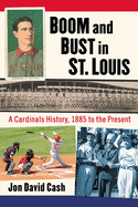 Boom and Bust in St. Louis: A Cardinals History, 1885 to the Present