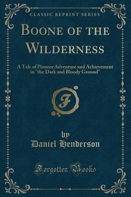 Boone of the Wilderness: A Tale of Pioneer Adventure and Achievement in the Dark and Bloody Ground (Classic Reprint) - Henderson, Daniel