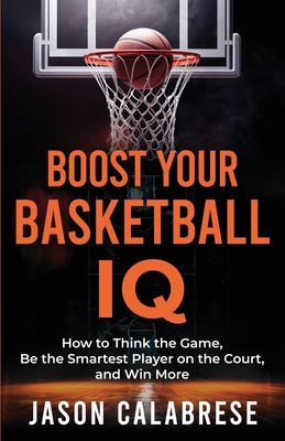 Boost Your Basketball IQ: How to Think the Game, Be the Smartest Player on the Court, and Win More - Calabrese, Jason