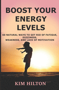 Boost Your Energy Levels: 60 Natural Ways to Get Rid of Fatigue, Dizziness, Weakness, and Lack of Motivation