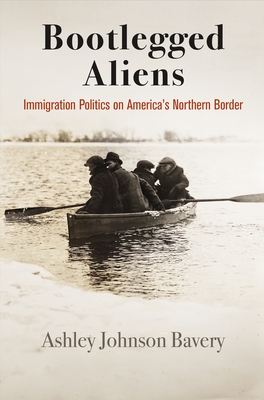 Bootlegged Aliens: Immigration Politics on America's Northern Border - Bavery, Ashley Johnson