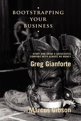 Bootstrapping Your Business: Start and Grow a Successful Company with Almost No Money - Gianforte, Greg, and Gibson, Marcus