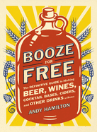Booze for Free: Booze for Free: The Definitive Guide to Making Beer, Wines, Cocktail Bases, Ciders, and Other Dr inks at Home