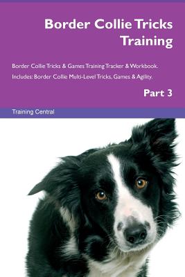 Border Collie Tricks Training Border Collie Tricks & Games Training Tracker & Workbook. Includes: Border Collie Multi-Level Tricks, Games & Agility. Part 3 - Central, Training