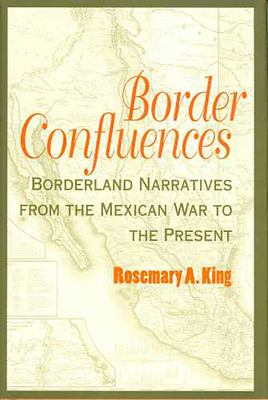 Border Confluences: Borderland Narratives from the Mexican War to the Present - King, Rosemary A