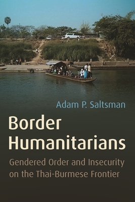 Border Humanitarians: Gendered Order and Insecurity on the Thai-Burmese Frontier - Saltsman, Adam