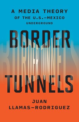 Border Tunnels: A Media Theory of the U.S.-Mexico Underground - Llamas-Rodriguez, Juan