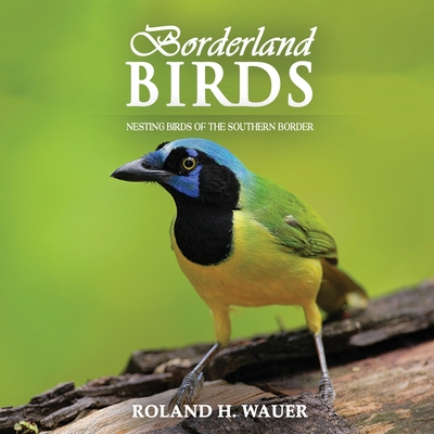 Borderland Birds: Nesting Birds of the Southern Border - Wauer, Roland H