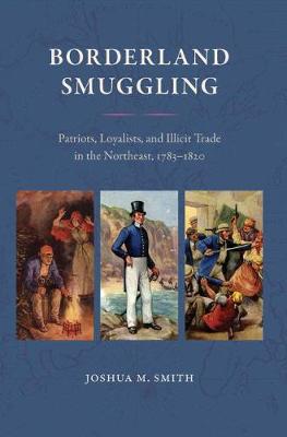 Borderland Smuggling: Patriots, Loyalists, and Illicit Trade in the Northeast, 1783-1820 - Smith, Joshua M.